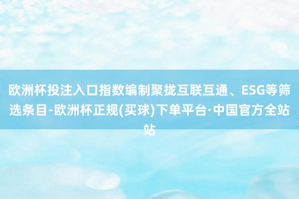 欧洲杯投注入口指数编制聚拢互联互通、ESG等筛选条目-欧洲杯正规(买球)下单平台·中国官方全站
