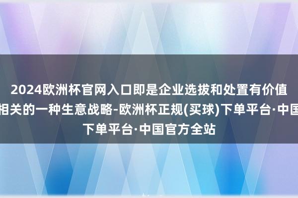 2024欧洲杯官网入口即是企业选拔和处置有价值客户过甚相关的一种生意战略-欧洲杯正规(买球)下单平台·中国官方全站