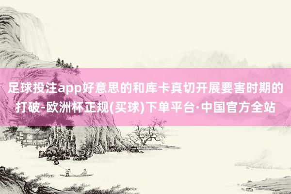 足球投注app好意思的和库卡真切开展要害时期的打破-欧洲杯正规(买球)下单平台·中国官方全站