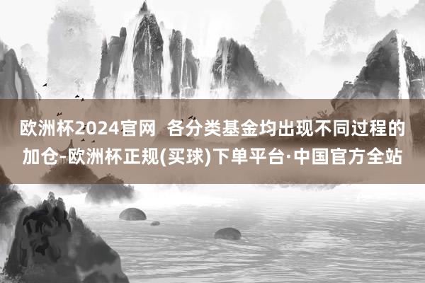 欧洲杯2024官网  各分类基金均出现不同过程的加仓-欧洲杯正规(买球)下单平台·中国官方全站