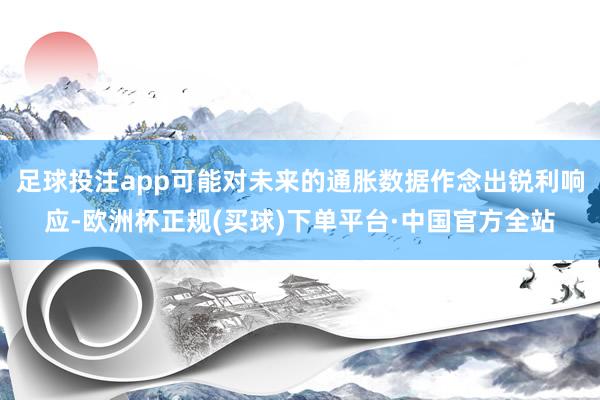 足球投注app可能对未来的通胀数据作念出锐利响应-欧洲杯正规(买球)下单平台·中国官方全站