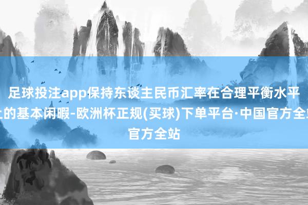 足球投注app保持东谈主民币汇率在合理平衡水平上的基本闲暇-欧洲杯正规(买球)下单平台·中国官方全站