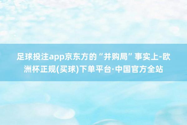 足球投注app　　京东方的　　“并购局”　　事实上-欧洲杯正规(买球)下单平台·中国官方全站