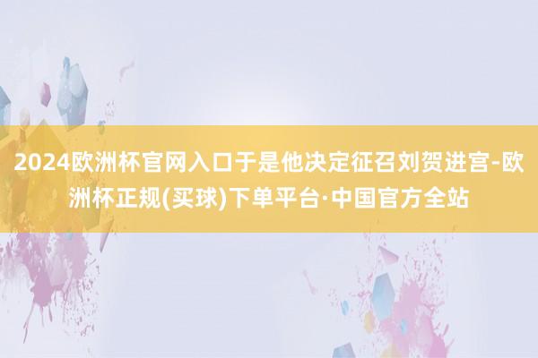 2024欧洲杯官网入口于是他决定征召刘贺进宫-欧洲杯正规(买球)下单平台·中国官方全站