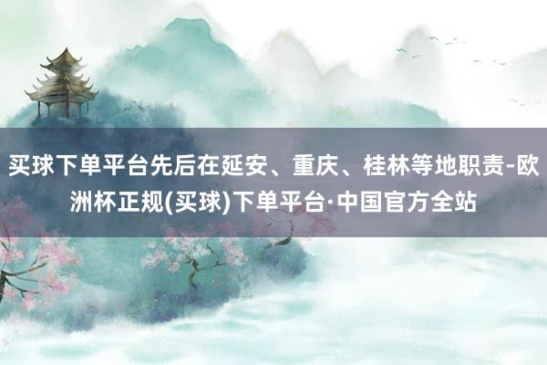 买球下单平台先后在延安、重庆、桂林等地职责-欧洲杯正规(买球)下单平台·中国官方全站