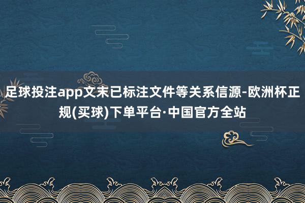 足球投注app文末已标注文件等关系信源-欧洲杯正规(买球)下单平台·中国官方全站