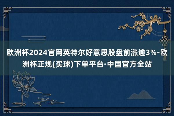 欧洲杯2024官网英特尔好意思股盘前涨逾3%-欧洲杯正规(买球)下单平台·中国官方全站