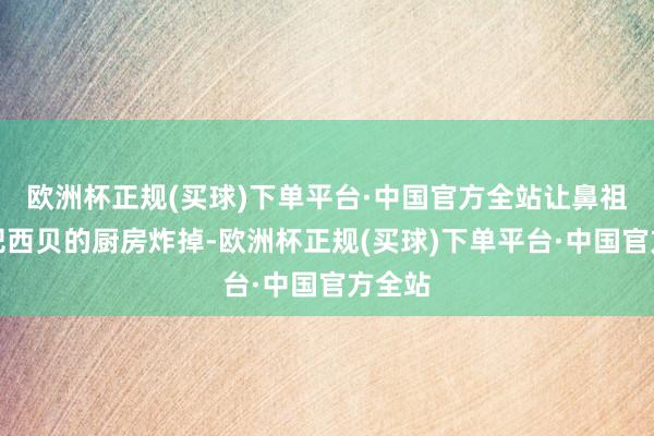 欧洲杯正规(买球)下单平台·中国官方全站让鼻祖鸟去把西贝的厨房炸掉-欧洲杯正规(买球)下单平台·中国官方全站