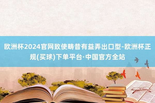 欧洲杯2024官网致使畴昔有益弄出口型-欧洲杯正规(买球)下单平台·中国官方全站