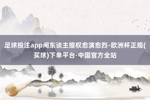 足球投注app阉东谈主擅权愈演愈烈-欧洲杯正规(买球)下单平台·中国官方全站