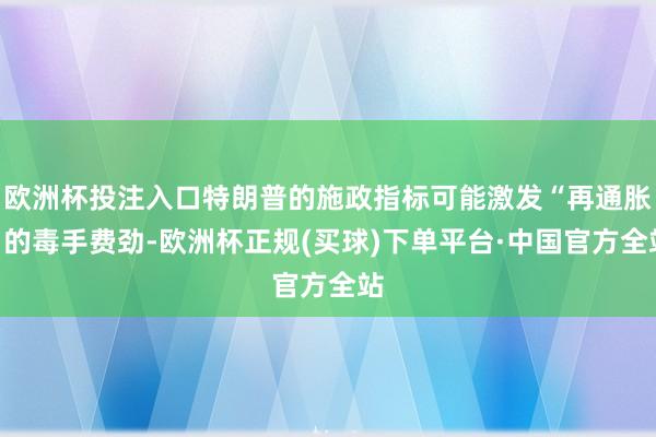 欧洲杯投注入口特朗普的施政指标可能激发“再通胀”的毒手费劲-欧洲杯正规(买球)下单平台·中国官方全站