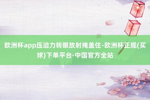 欧洲杯app压迫力转眼放射掩盖住-欧洲杯正规(买球)下单平台·中国官方全站