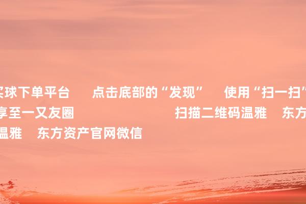 买球下单平台      点击底部的“发现”     使用“扫一扫”     即可将网页共享至一又友圈                            扫描二维码温雅    东方资产官网微信                                                                        沪股通             深股通