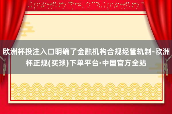 欧洲杯投注入口明确了金融机构合规经管轨制-欧洲杯正规(买球)下单平台·中国官方全站
