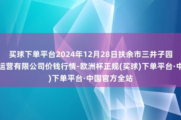 买球下单平台2024年12月28日扶余市三井子园区市集诞生运营有限公司价钱行情-欧洲杯正规(买球)下单平台·中国官方全站