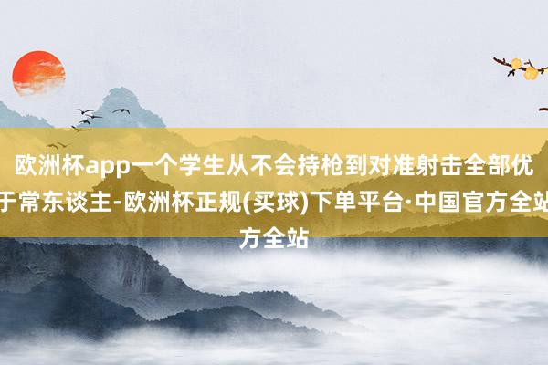 欧洲杯app一个学生从不会持枪到对准射击全部优于常东谈主-欧洲杯正规(买球)下单平台·中国官方全站